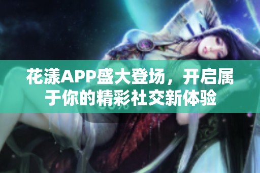 花漾APP盛大登场，开启属于你的精彩社交新体验