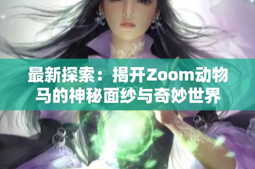 最新探索：揭开Zoom动物马的神秘面纱与奇妙世界