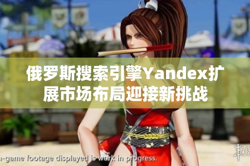 俄罗斯搜索引擎Yandex扩展市场布局迎接新挑战