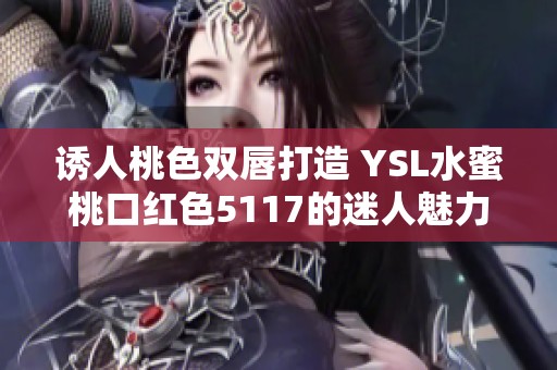 诱人桃色双唇打造 YSL水蜜桃口红色5117的迷人魅力