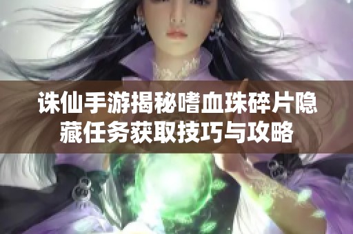 诛仙手游揭秘嗜血珠碎片隐藏任务获取技巧与攻略