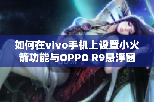 如何在vivo手机上设置小火箭功能与OPPO R9悬浮窗重置方法详解