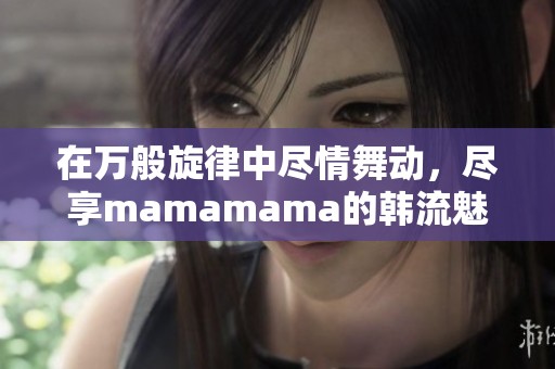 在万般旋律中尽情舞动，尽享mamamama的韩流魅力