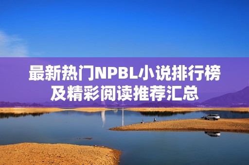 最新热门NPBL小说排行榜及精彩阅读推荐汇总