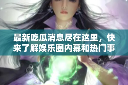 最新吃瓜消息尽在这里，快来了解娱乐圈内幕和热门事件