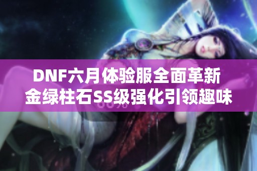 DNF六月体验服全面革新 金绿柱石SS级强化引领趣味推理新潮流