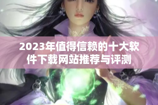 2023年值得信赖的十大软件下载网站推荐与评测