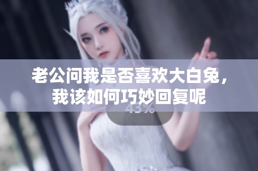 老公问我是否喜欢大白兔，我该如何巧妙回复呢