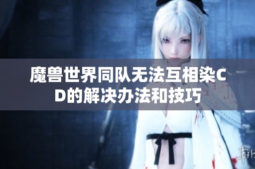 魔兽世界同队无法互相染CD的解决办法和技巧