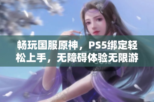 畅玩国服原神，PS5绑定轻松上手，无障碍体验无限游戏乐趣