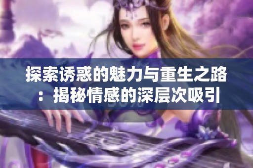 探索诱惑的魅力与重生之路：揭秘情感的深层次吸引