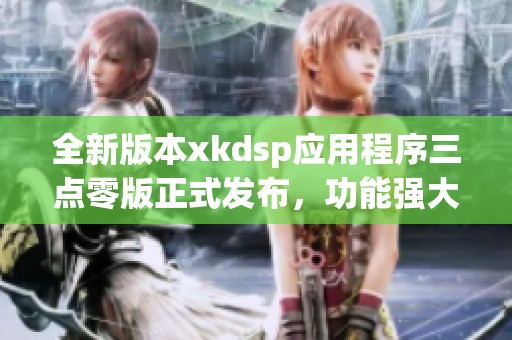 全新版本xkdsp应用程序三点零版正式发布，功能强大！