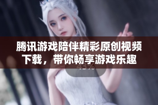 腾讯游戏陪伴精彩原创视频下载，带你畅享游戏乐趣