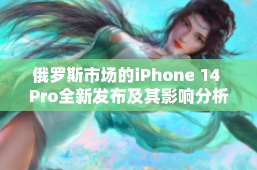 俄罗斯市场的iPhone 14 Pro全新发布及其影响分析