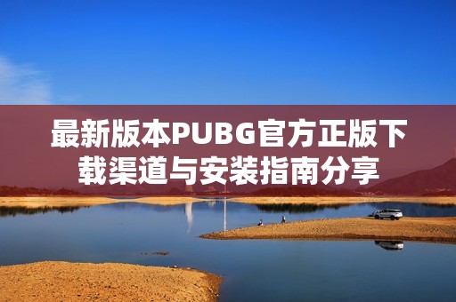 最新版本PUBG官方正版下载渠道与安装指南分享