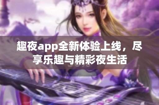 趣夜app全新体验上线，尽享乐趣与精彩夜生活