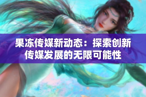 果冻传媒新动态：探索创新传媒发展的无限可能性