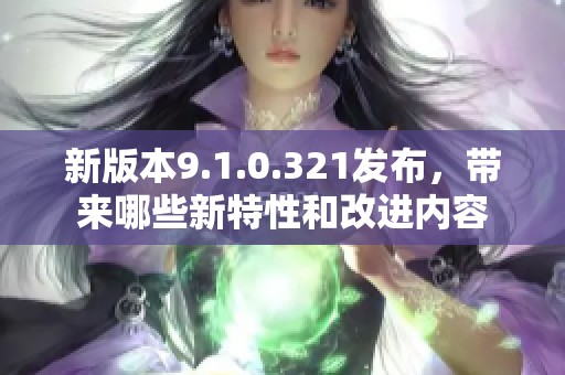 新版本9.1.0.321发布，带来哪些新特性和改进内容