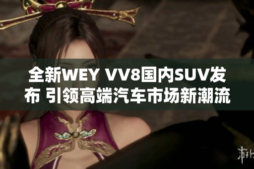 全新WEY VV8国内SUV发布 引领高端汽车市场新潮流