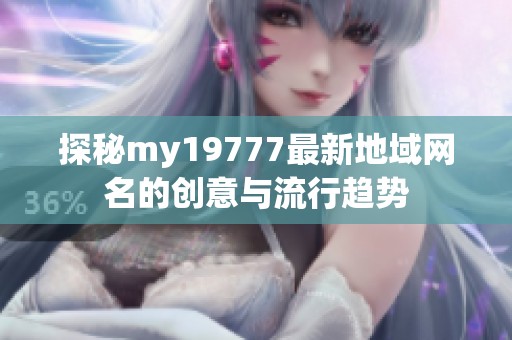 探秘my19777最新地域网名的创意与流行趋势