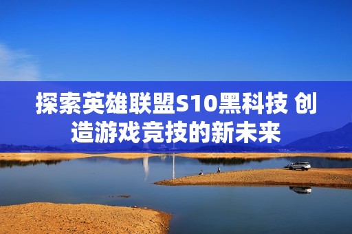 探索英雄联盟S10黑科技 创造游戏竞技的新未来