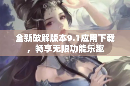 全新破解版本9.1应用下载，畅享无限功能乐趣