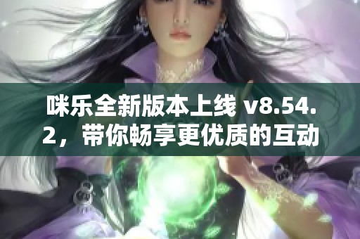 咪乐全新版本上线 v8.54.2，带你畅享更优质的互动体验