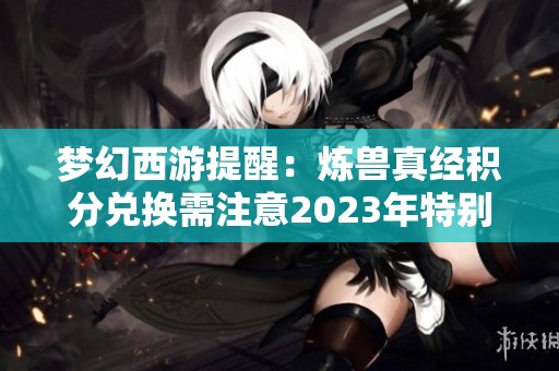 梦幻西游提醒：炼兽真经积分兑换需注意2023年特别浮动情况