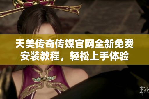 天美传奇传媒官网全新免费安装教程，轻松上手体验