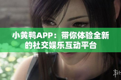 小黄鸭APP：带你体验全新的社交娱乐互动平台