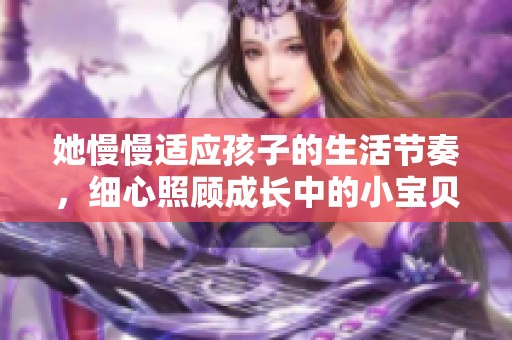 她慢慢适应孩子的生活节奏，细心照顾成长中的小宝贝