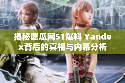 揭秘吃瓜网51爆料 Yandex背后的真相与内幕分析