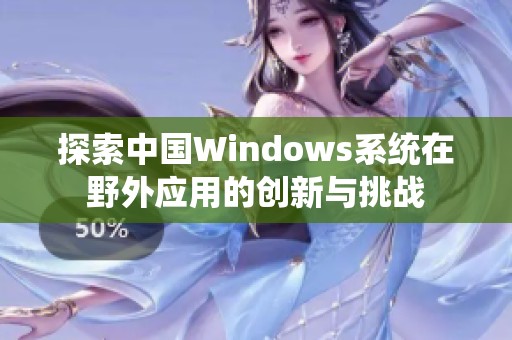 探索中国Windows系统在野外应用的创新与挑战