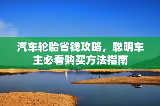 汽车轮胎省钱攻略，聪明车主必看购买方法指南