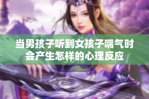 当男孩子听到女孩子喘气时会产生怎样的心理反应