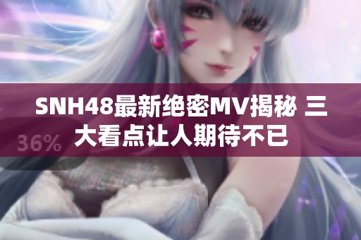 SNH48最新绝密MV揭秘 三大看点让人期待不已