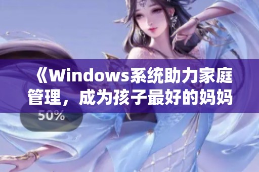 《Windows系统助力家庭管理，成为孩子最好的妈妈》