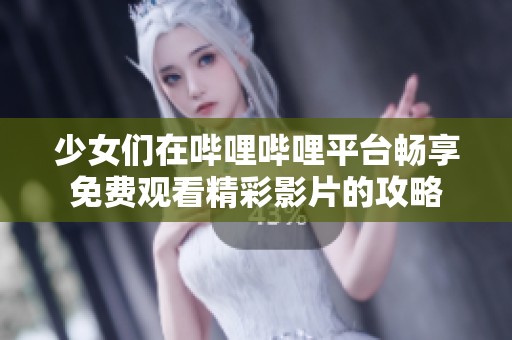 少女们在哔哩哔哩平台畅享免费观看精彩影片的攻略