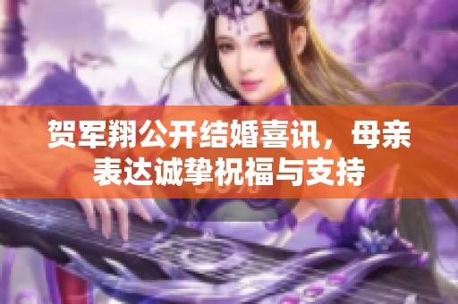 贺军翔公开结婚喜讯，母亲表达诚挚祝福与支持