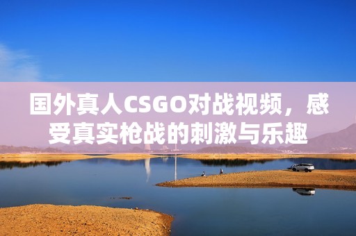 国外真人CSGO对战视频，感受真实枪战的刺激与乐趣