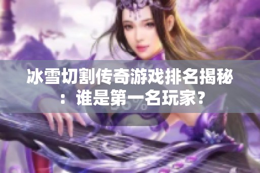 冰雪切割传奇游戏排名揭秘：谁是第一名玩家？