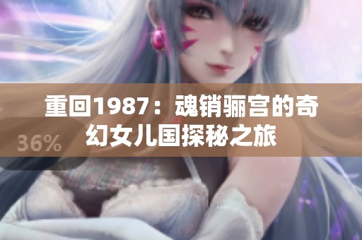 重回1987：魂销骊宫的奇幻女儿国探秘之旅