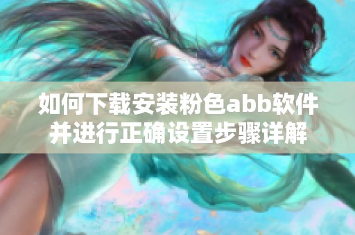 如何下载安装粉色abb软件并进行正确设置步骤详解