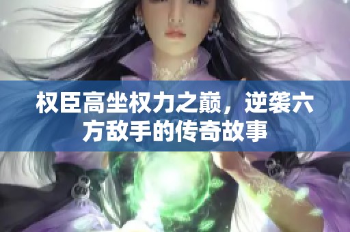 权臣高坐权力之巅，逆袭六方敌手的传奇故事