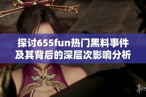 探讨655fun热门黑料事件及其背后的深层次影响分析