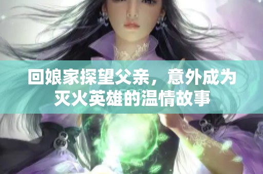 回娘家探望父亲，意外成为灭火英雄的温情故事