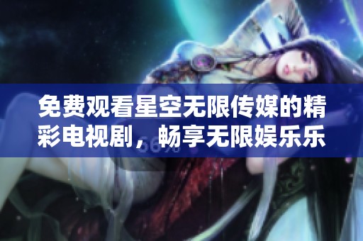 免费观看星空无限传媒的精彩电视剧，畅享无限娱乐乐趣