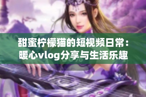 甜蜜柠檬猫的短视频日常：暖心vlog分享与生活乐趣