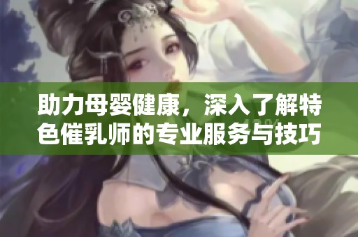 助力母婴健康，深入了解特色催乳师的专业服务与技巧