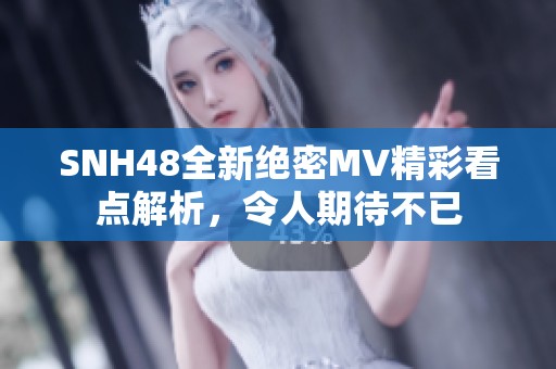 SNH48全新绝密MV精彩看点解析，令人期待不已